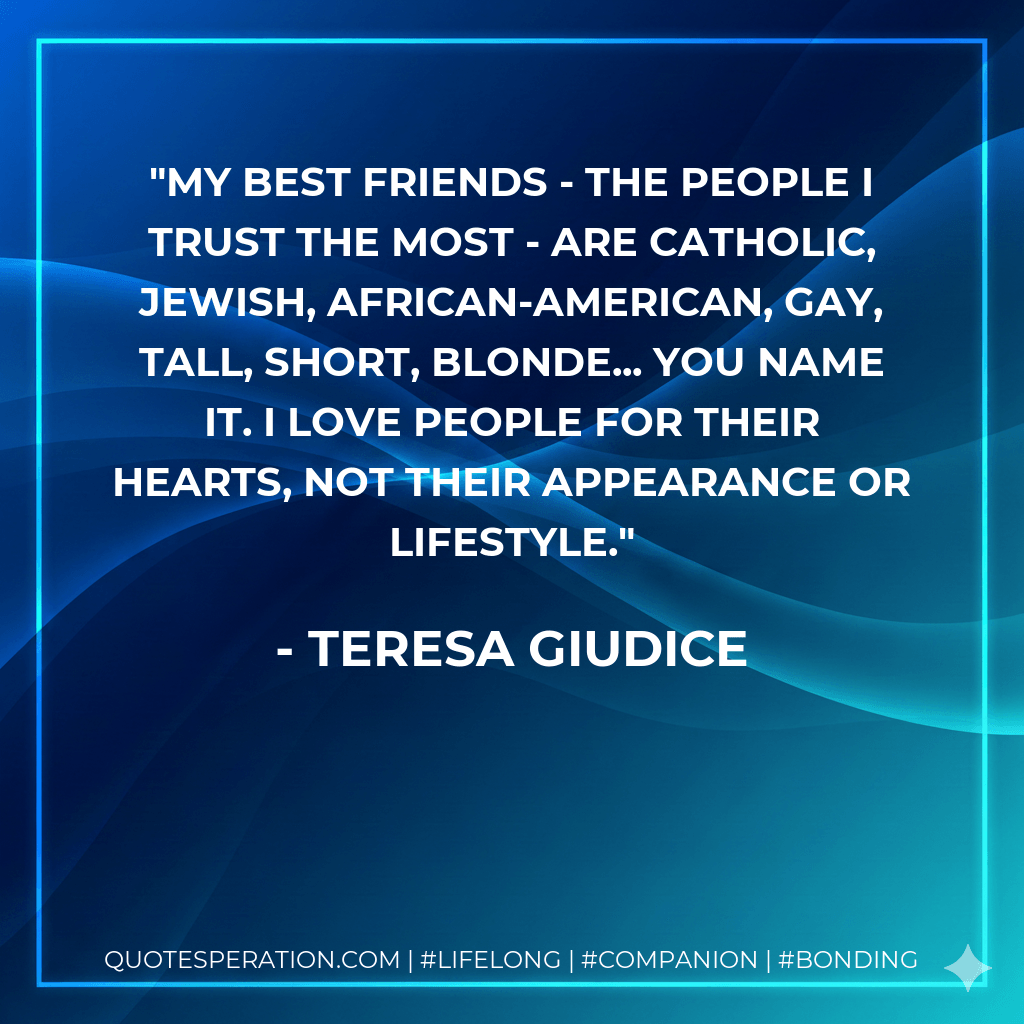 My best friends - the people I trust the most - are Catholic, Jewish, African-American, gay, tall, short, blonde... you name it. I love people for their hearts, not their appearance or lifestyle. - Teresa Giudice