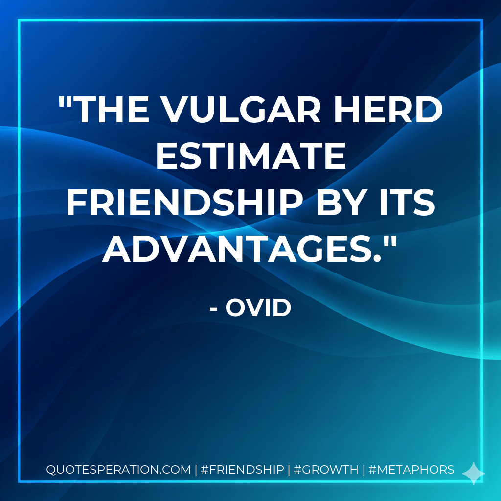 The vulgar herd estimate friendship by its advantages. - Ovid