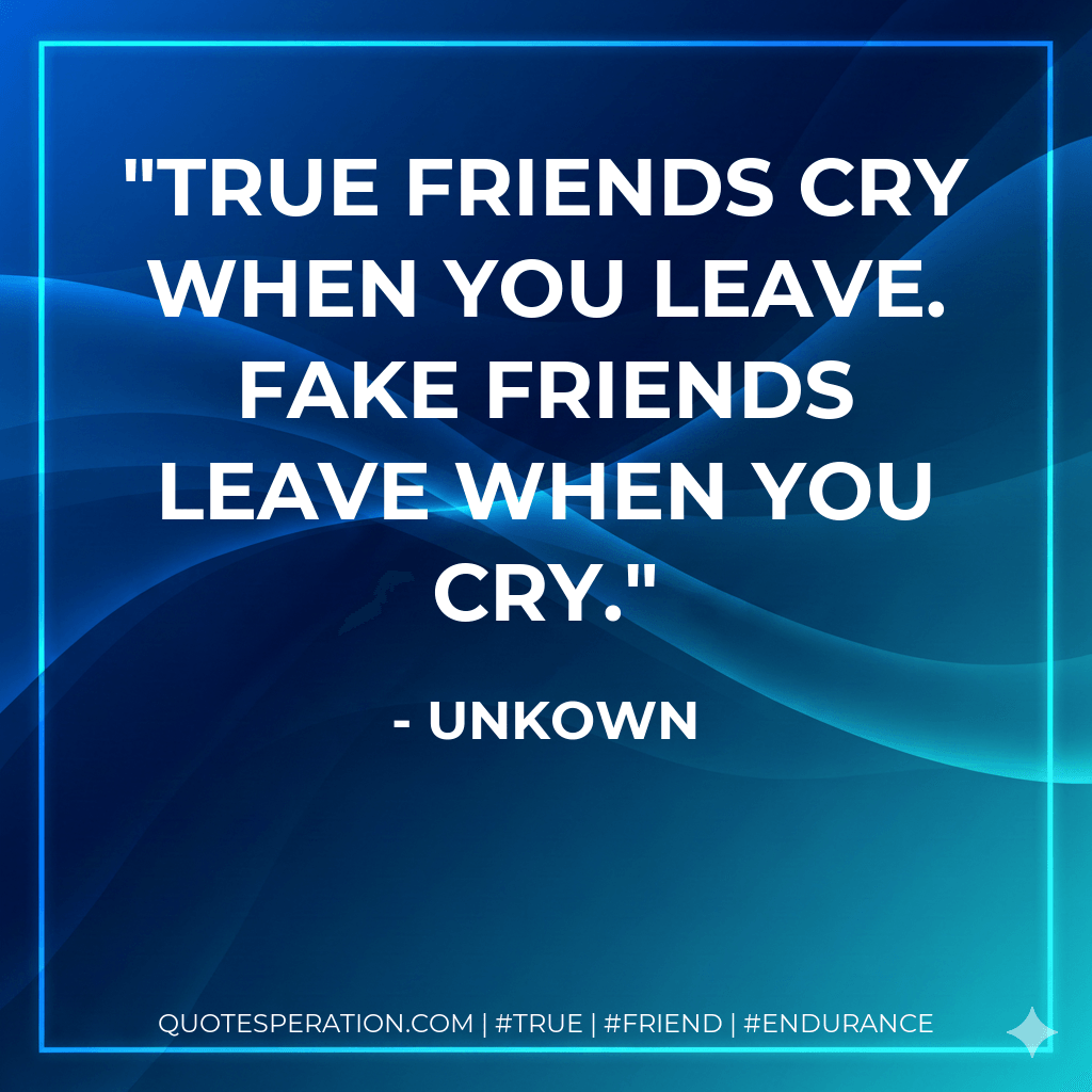 True friends cry when you leave. Fake friends leave when you cry. - Unkown