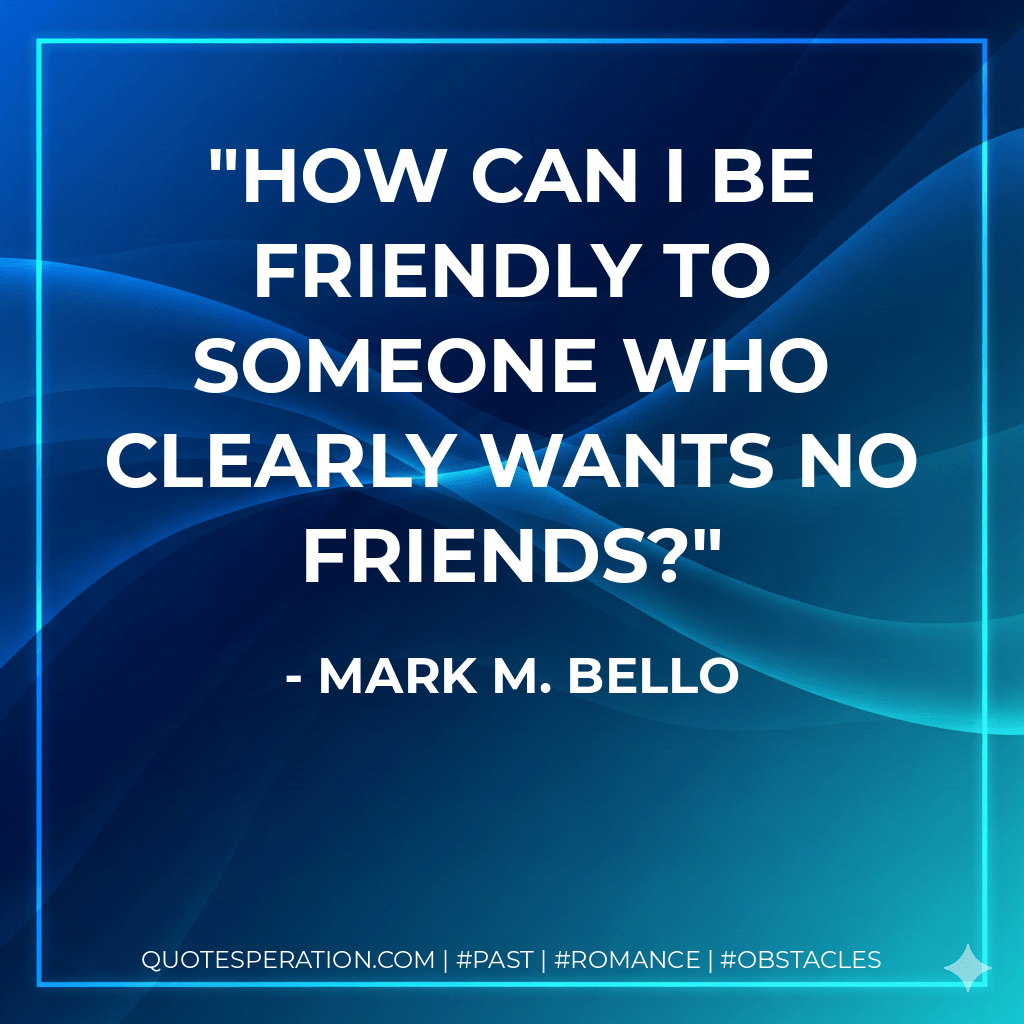 How can I be friendly to someone who clearly wants no friends? - Mark M. Bello
