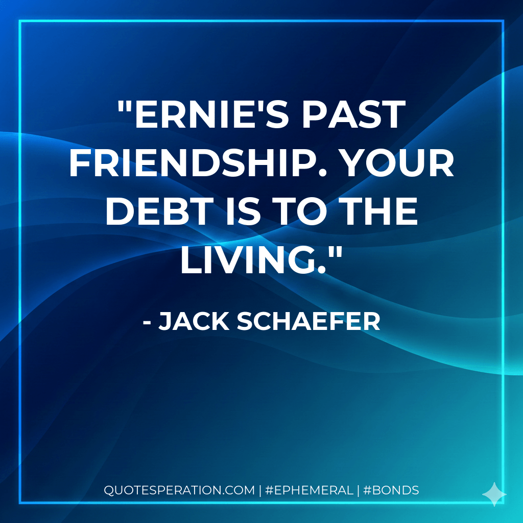 Ernie's past friendship. Your debt is to the living. - Jack Schaefer