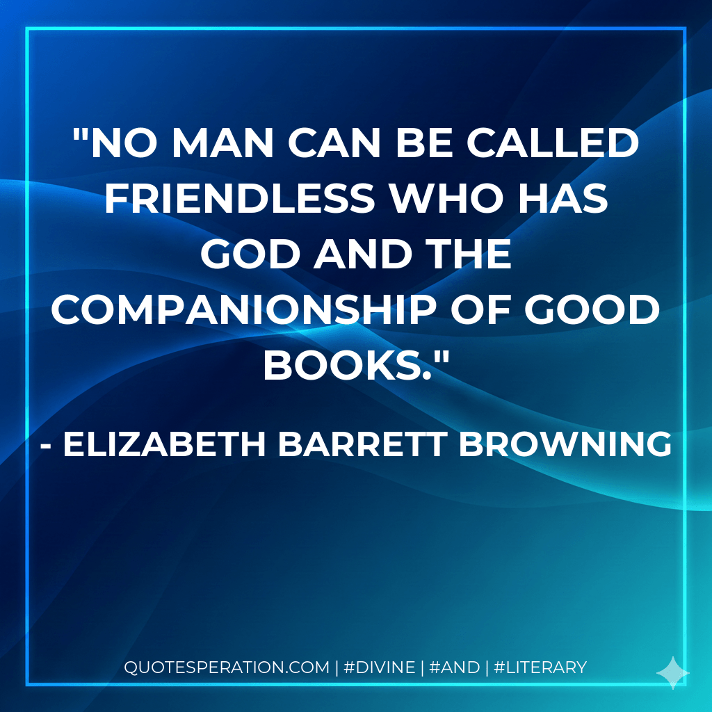 No man can be called friendless who has God and the companionship of good books. - Elizabeth Barrett Browning
