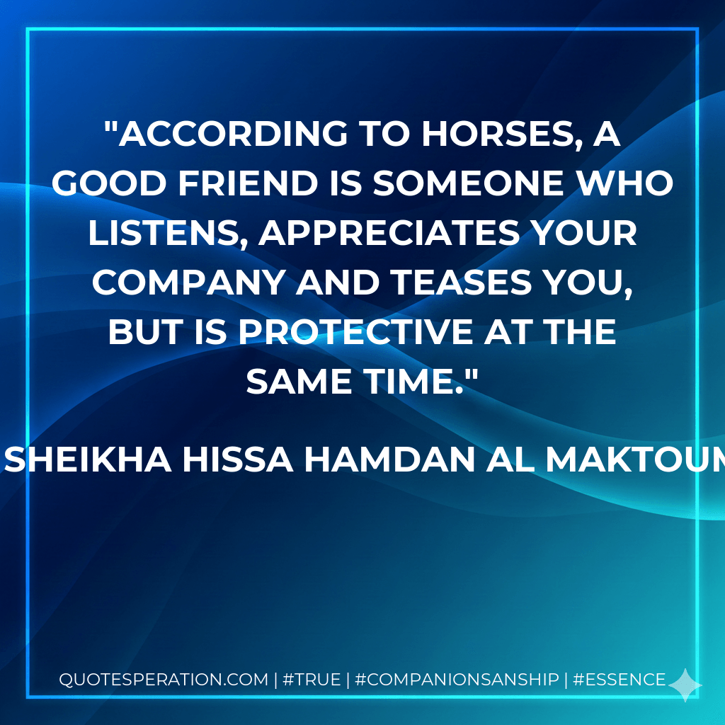 According to horses, a good friend is someone who listens, appreciates your company and teases you, but is protective at the same time. - Sheikha Hissa Hamdan Al Maktoum