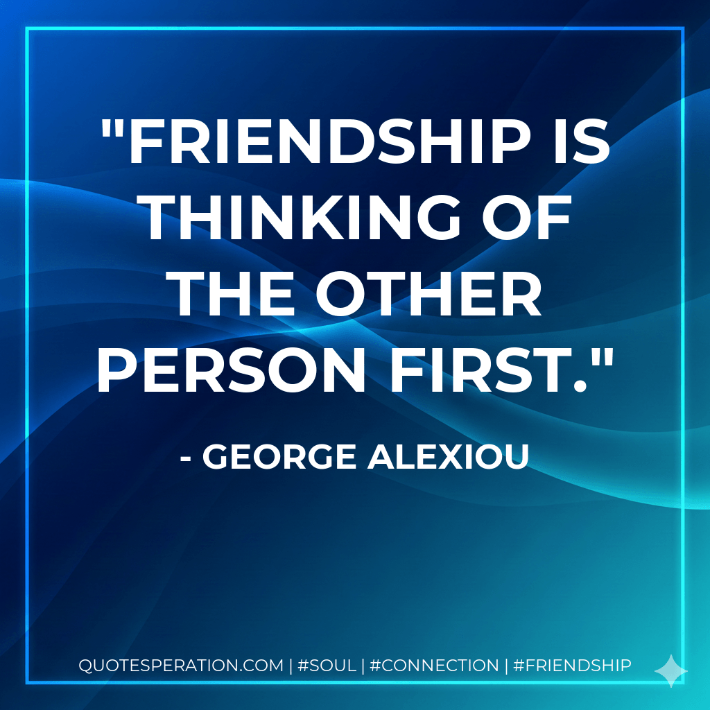 Friendship is thinking of the other person first. - George Alexiou
