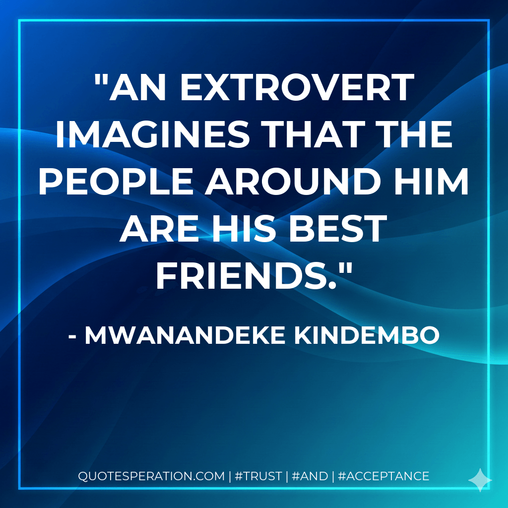 An extrovert imagines that the people around him are his best friends. - Mwanandeke Kindembo