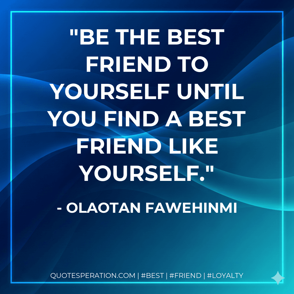 Be the best friend to yourself until you find a best friend like yourself.