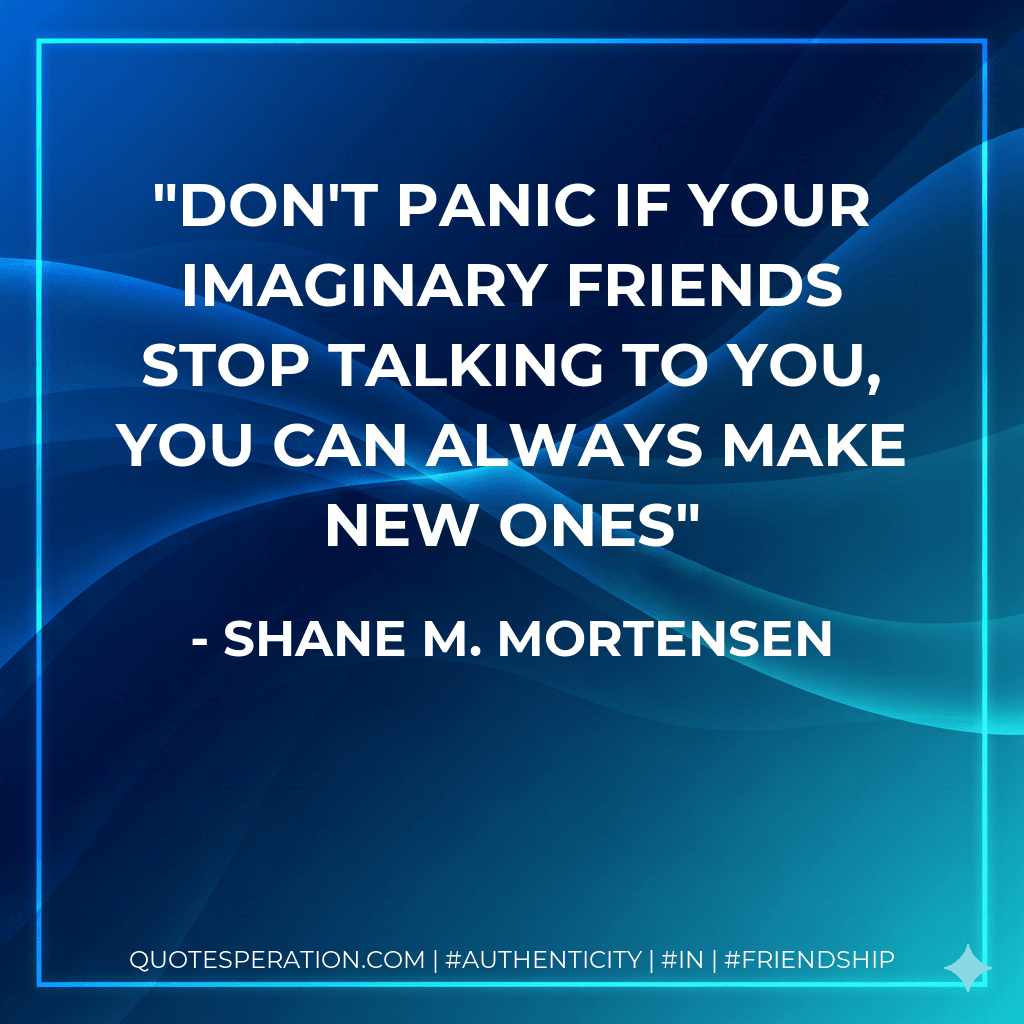 Don't panic if your imaginary friends stop talking to you, you can always make new ones