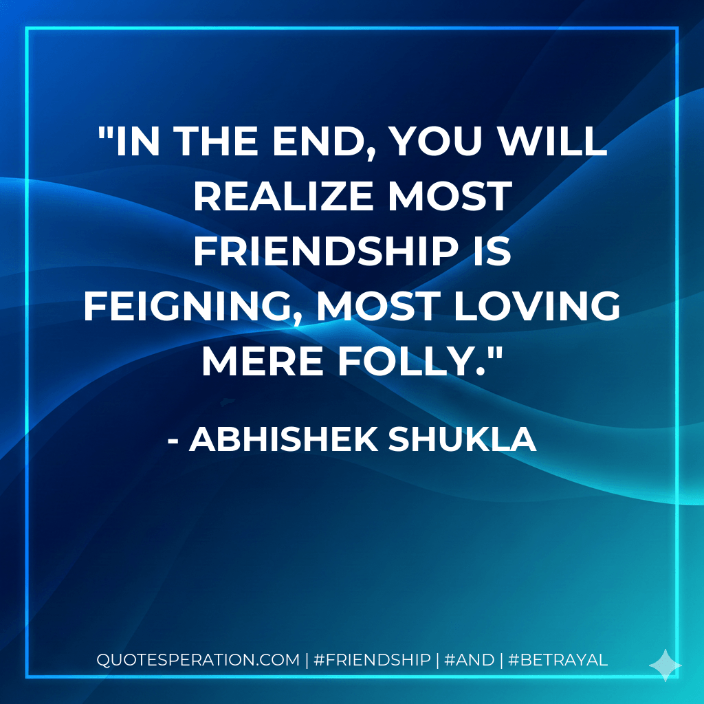 In the end, you will realize most friendship is feigning, most loving mere folly. - Abhishek Shukla