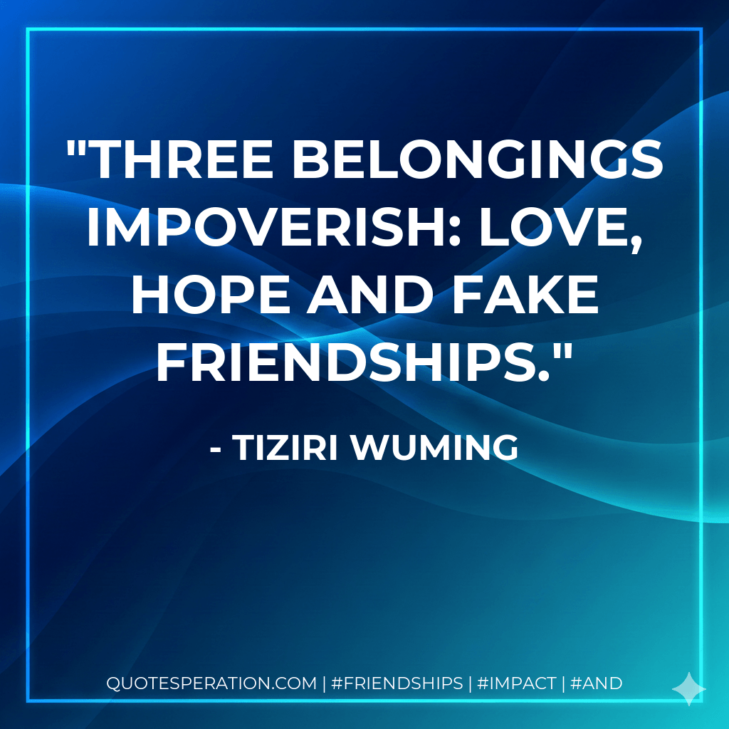 Three belongings impoverish: Love, hope and fake friendships. - Tiziri Wuming