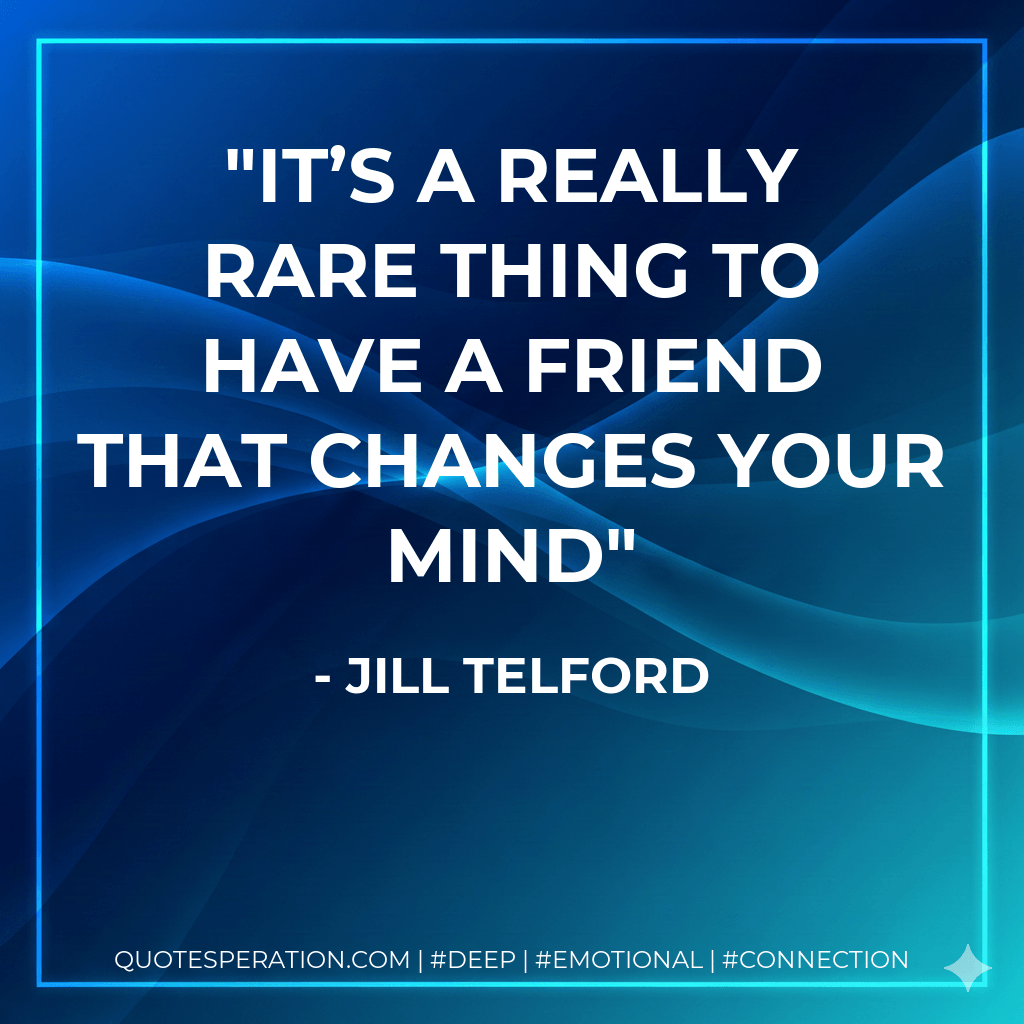 It’s a really rare thing to have a friend that changes your mind - Jill Telford