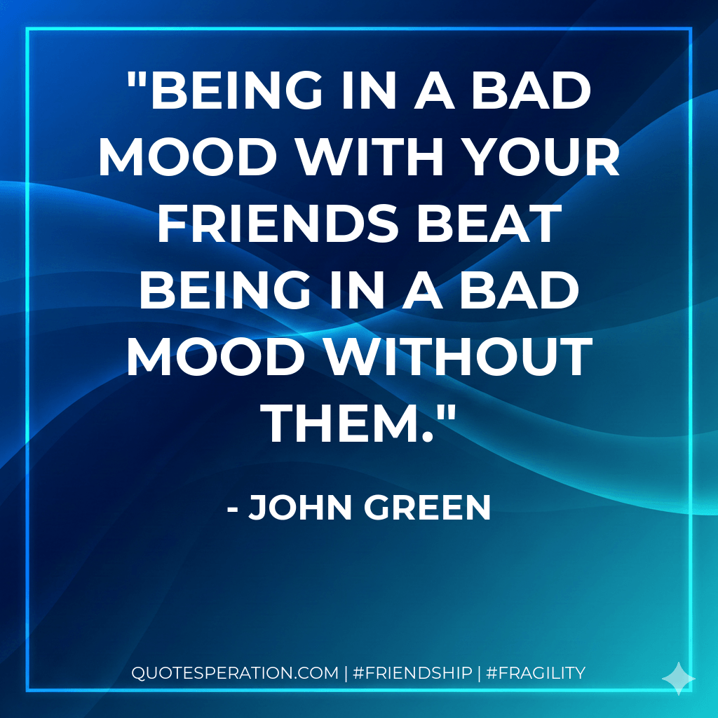 Being in a bad mood with your friends beat being in a bad mood without them. - John Green