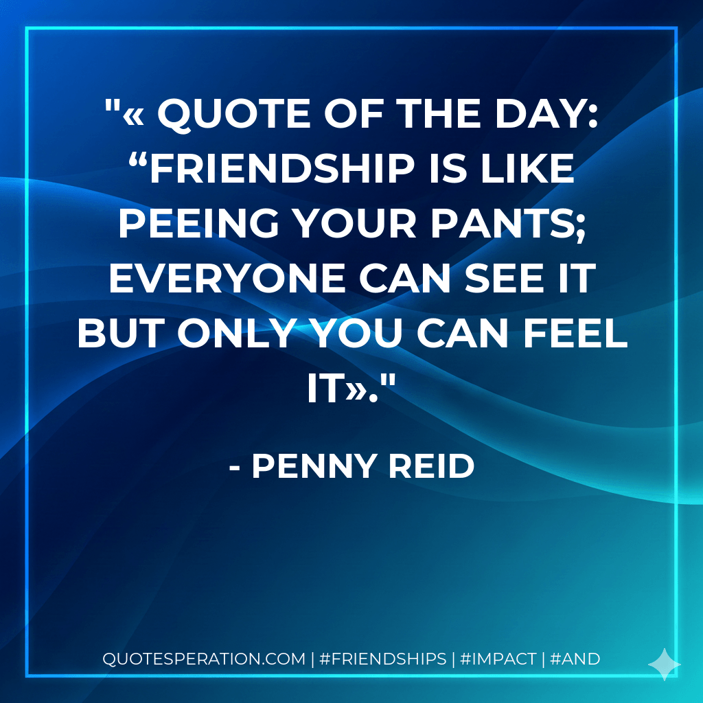 « Quote of the day: “Friendship is like peeing your pants; everyone can see it but only you can feel it». - Penny Reid