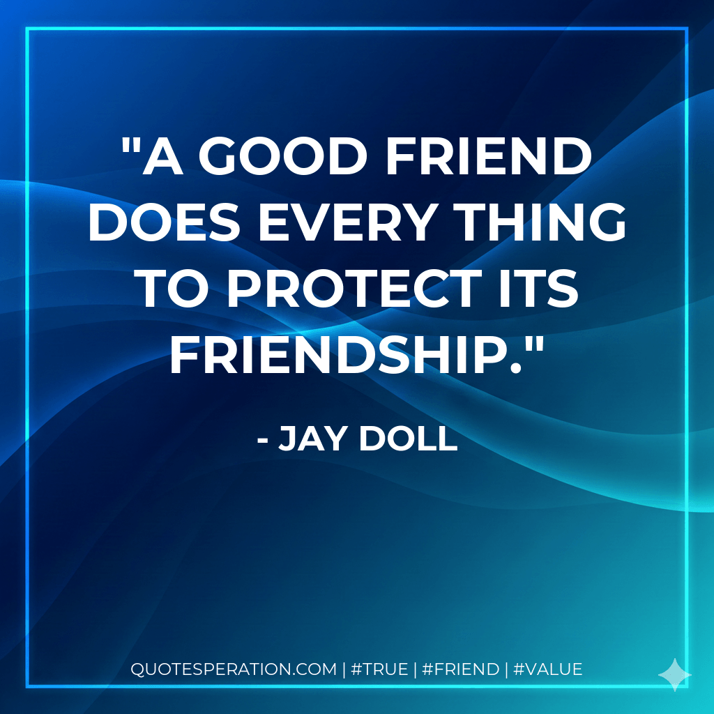 A good friend does every thing to protect its friendship. - Jay Doll