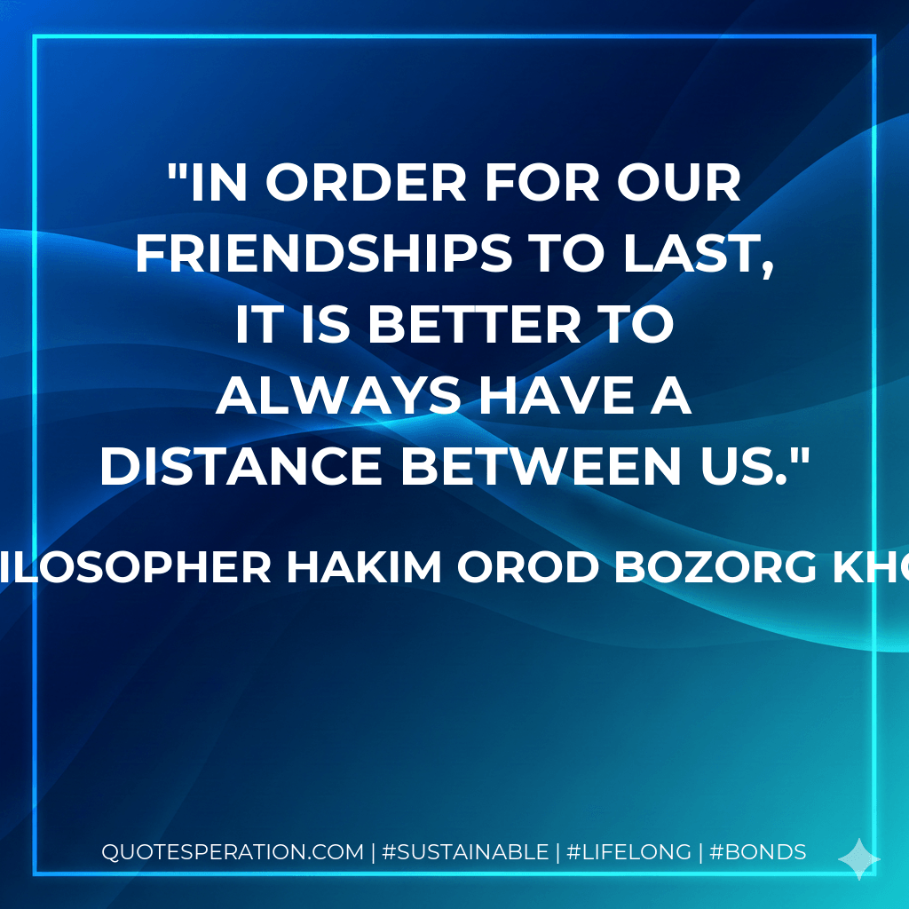 In order for our friendships to last, it is better to always have a distance between us. - The Philosopher Hakim Orod Bozorg Khorasani