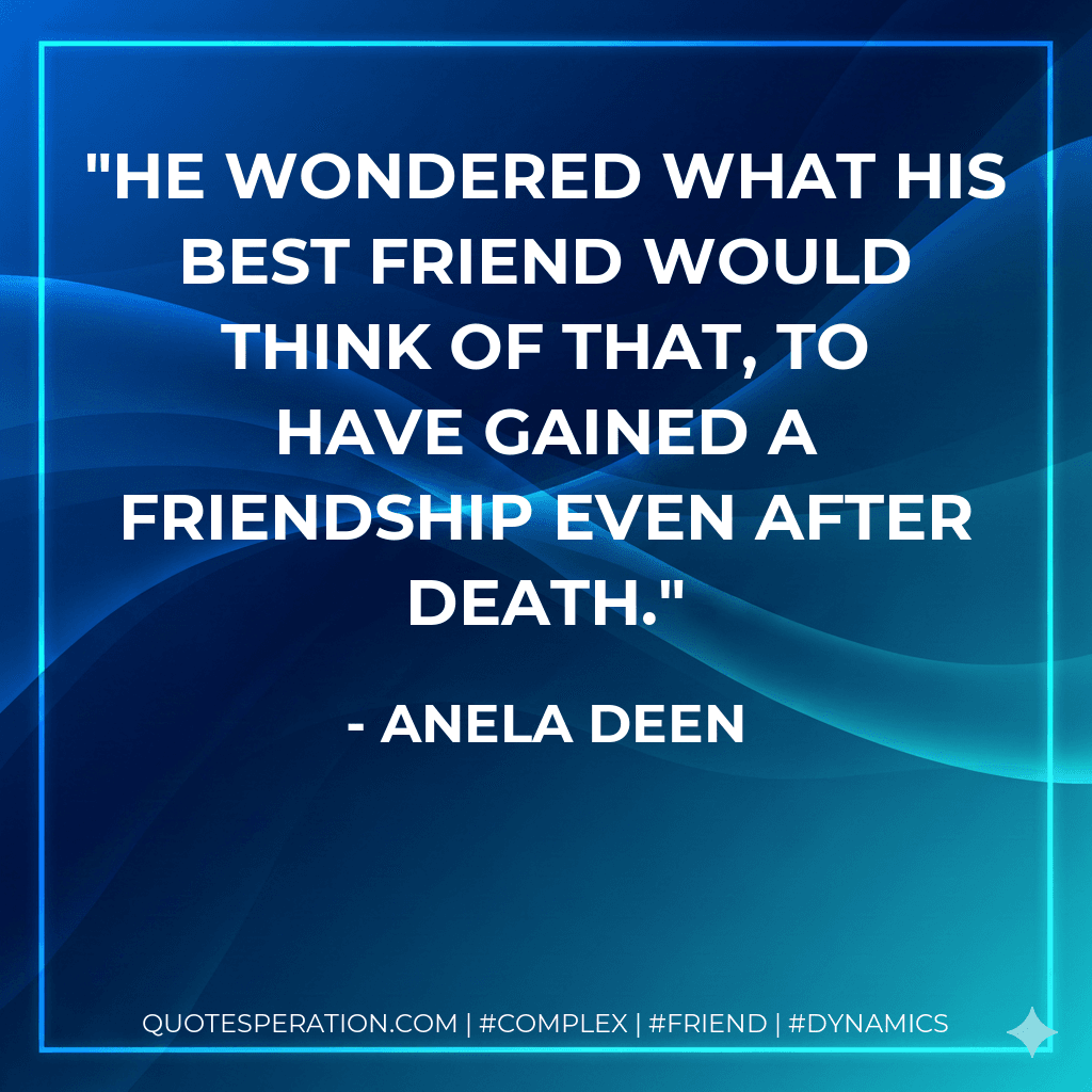 He wondered what his best friend would think of that, to have gained a friendship even after death.