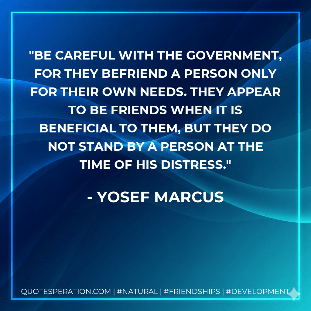 Be careful with the government, for they befriend a person only for their own needs. They appear to be friends when it is beneficial to them, but they do not stand by a person at the time of his distress.