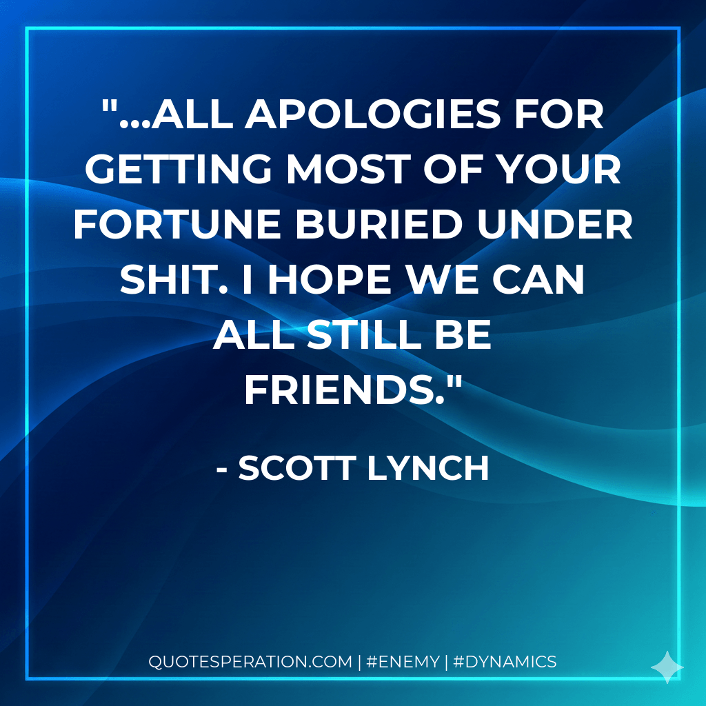 ...all apologies for getting most of your fortune buried under shit. I hope we can all still be friends. - Scott Lynch