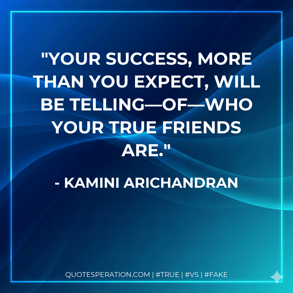 Your success, more than you expect, will be telling—of—who your true friends are. - Kamini Arichandran