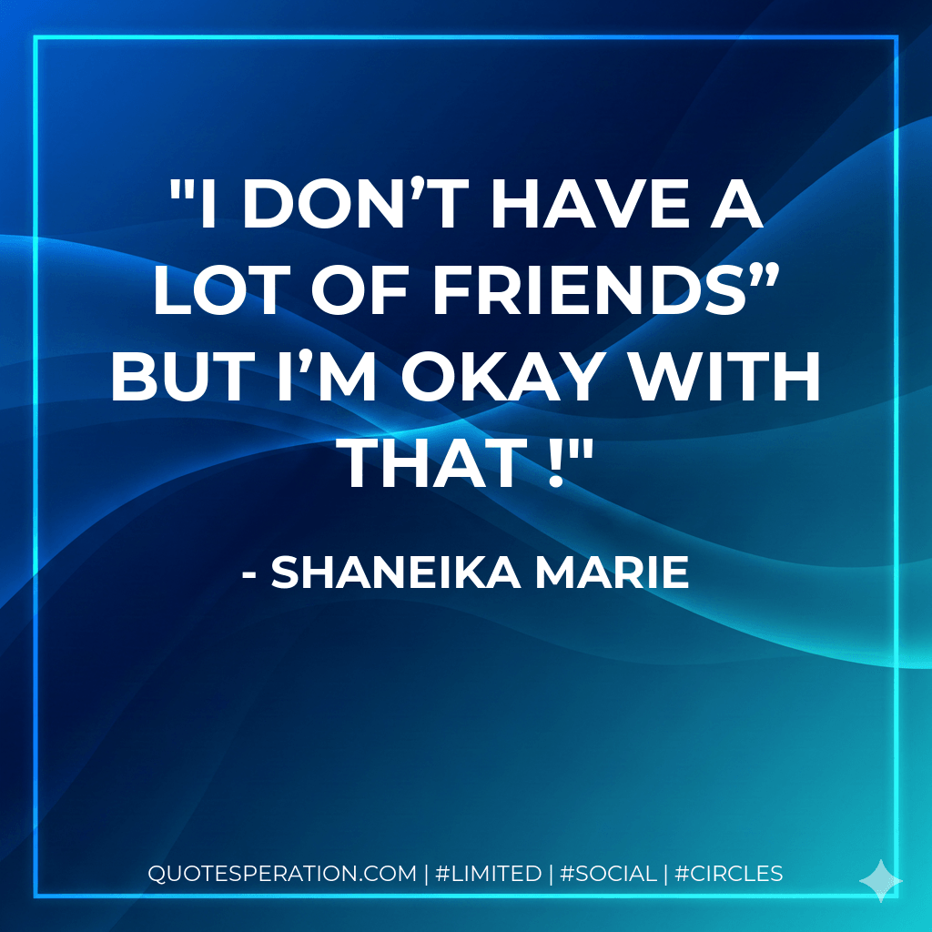 I don’t have a lot of friends” but I’m okay with that ! - Shaneika Marie