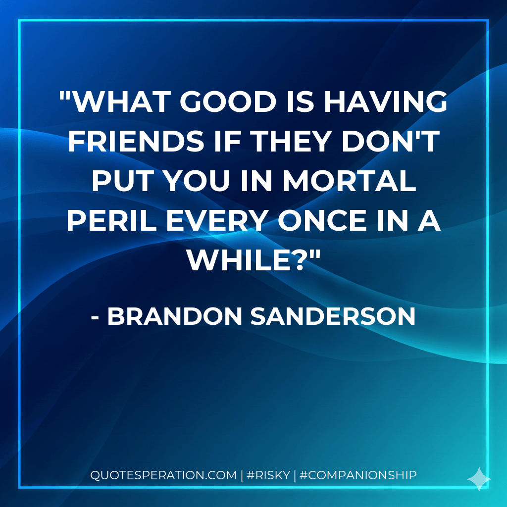 What good is having friends if they don't put you in mortal peril every once in a while? - Brandon Sanderson
