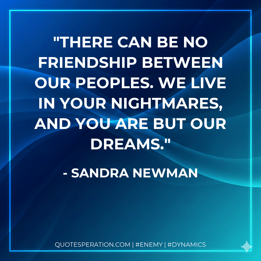 There can be no friendship between our peoples. We live in your nightmares, and you are but our dreams. - Sandra Newman