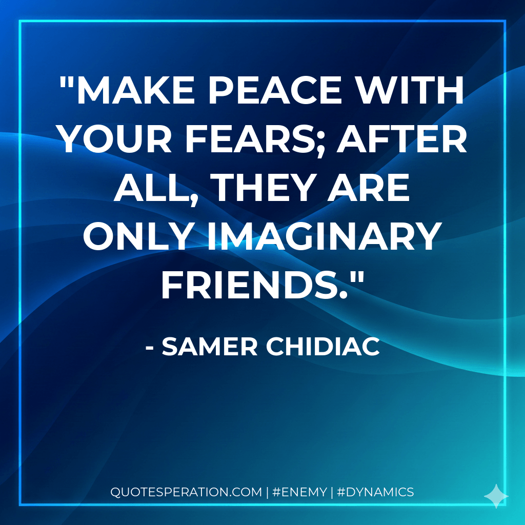 Make peace with your fears; after all, they are only imaginary friends. - Samer Chidiac