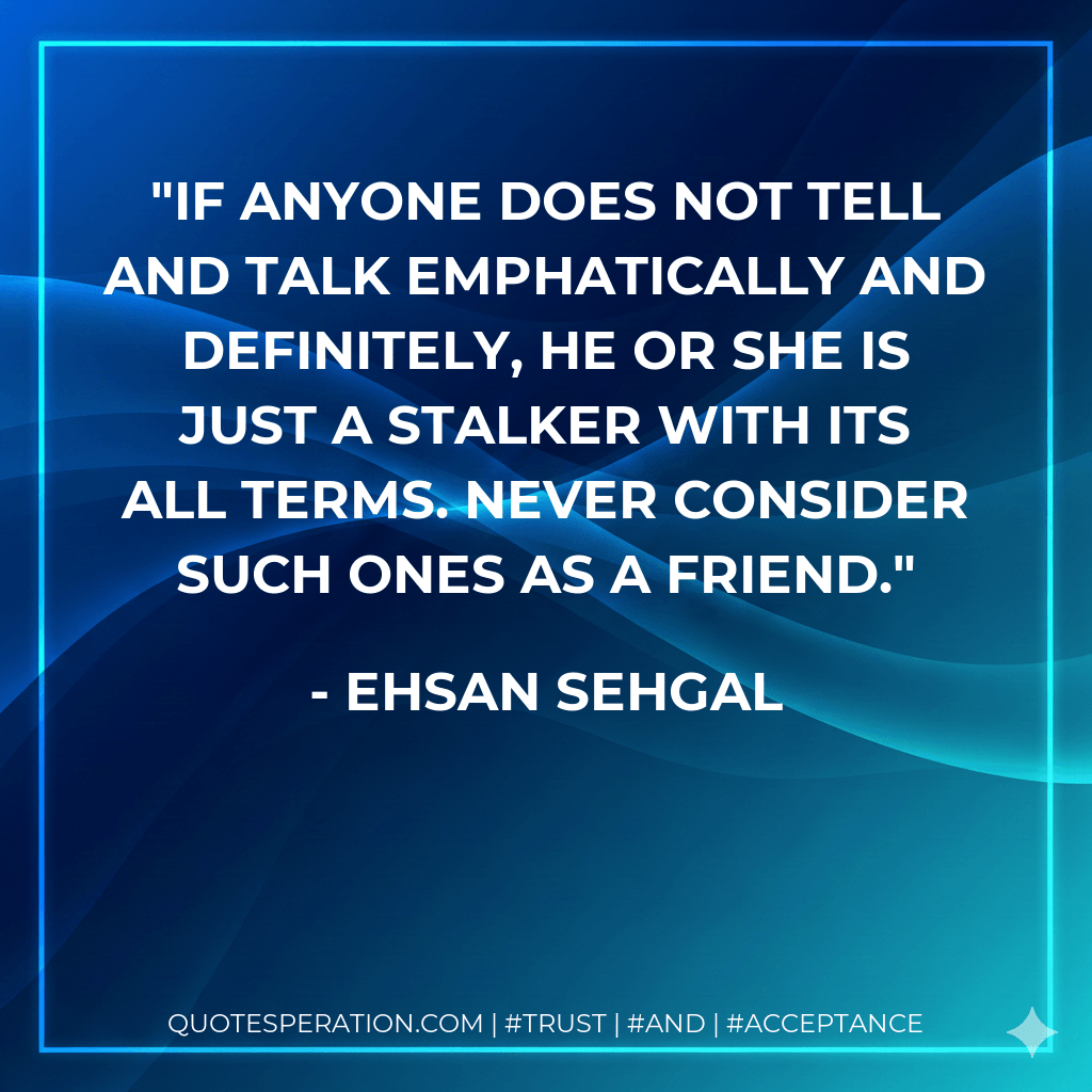 If anyone does not tell and talk emphatically and definitely, he or she is just a stalker with its all terms. Never consider such ones as a friend. - Ehsan Sehgal