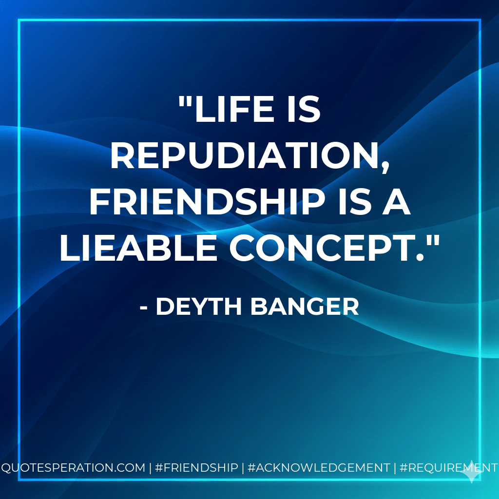 Life is repudiation, friendship is a lieable concept. - Deyth Banger