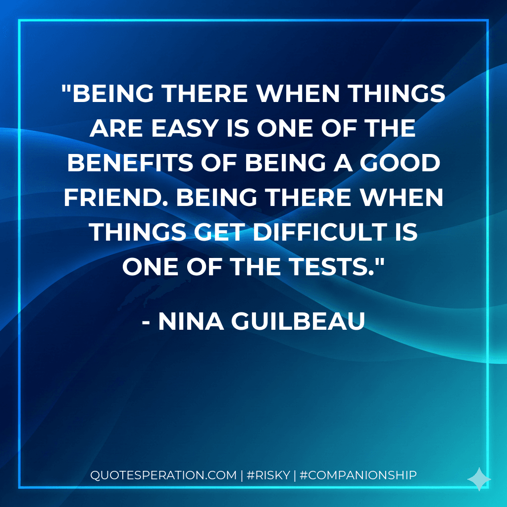 Being there when things are easy is one of the benefits of being a good friend. Being there when things get difficult is one of the tests.