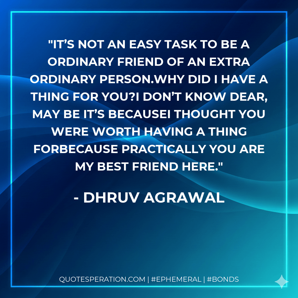 It’s not an easy task to be a ordinary friend of an extra ordinary person.Why did I have a thing for you?I don’t know dear, may be it’s becauseI thought you were worth having a thing forBecause practically you are my Best Friend here. - Dhruv Agrawal