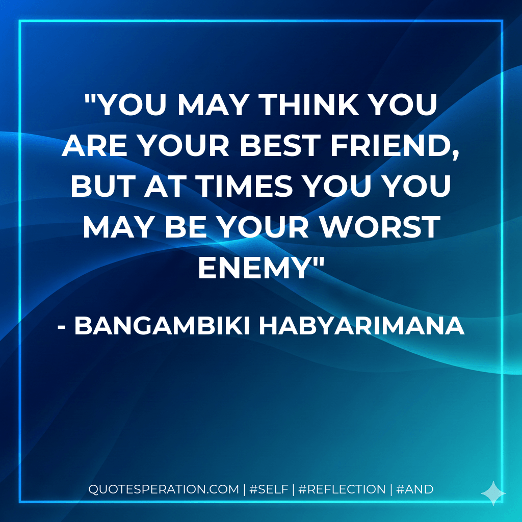 You may think you are your best friend, but at times you you may be your worst enemy - Bangambiki Habyarimana