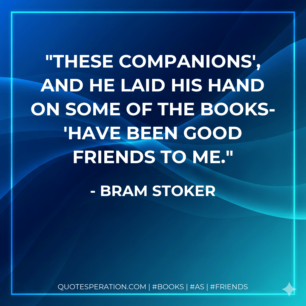 These companions', and he laid his hand on some of the books- 'have been good friends to me. - Bram Stoker