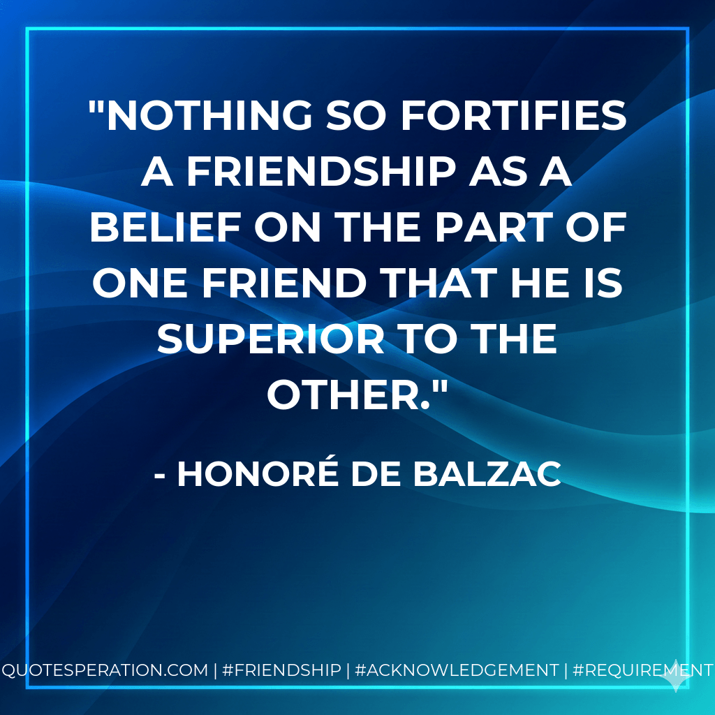 Nothing so fortifies a friendship as a belief on the part of one friend that he is superior to the other. - Honoré de Balzac