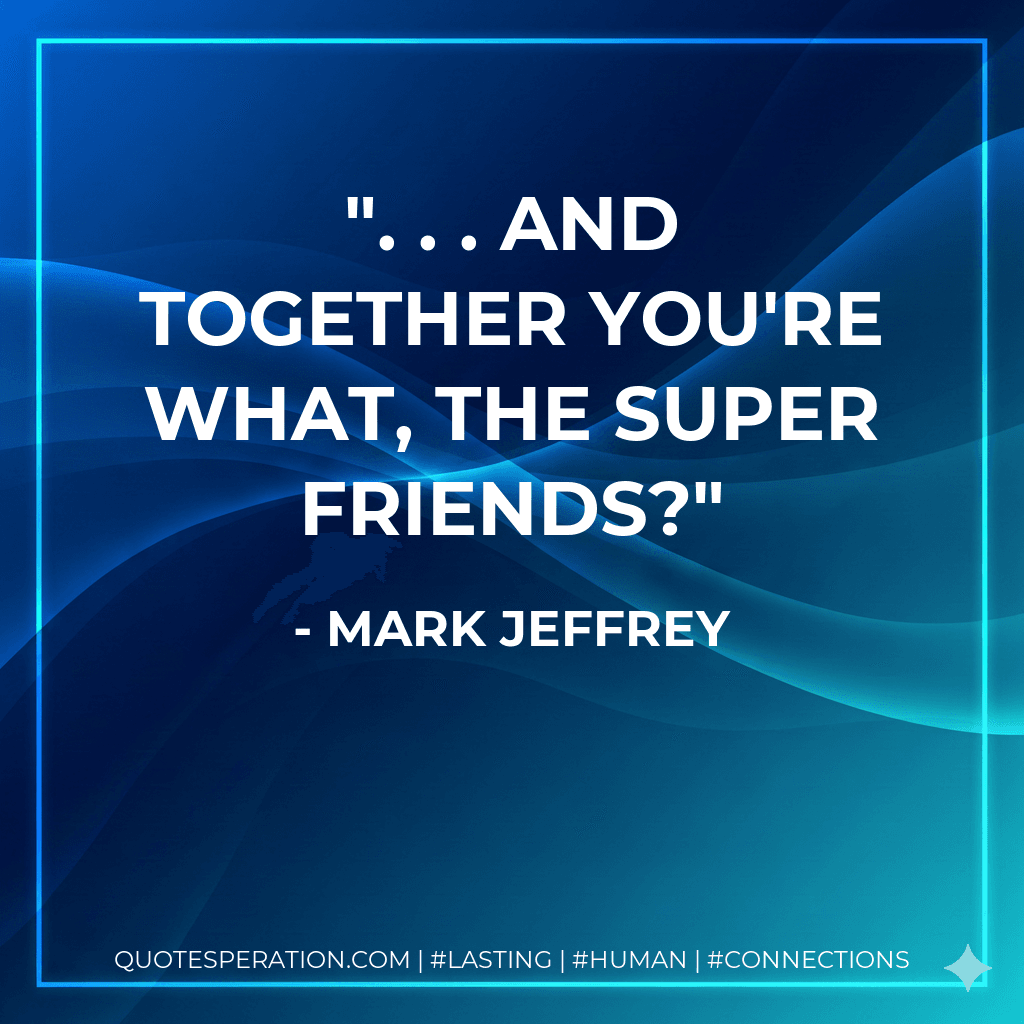 . . . and together you're what, the Super Friends?