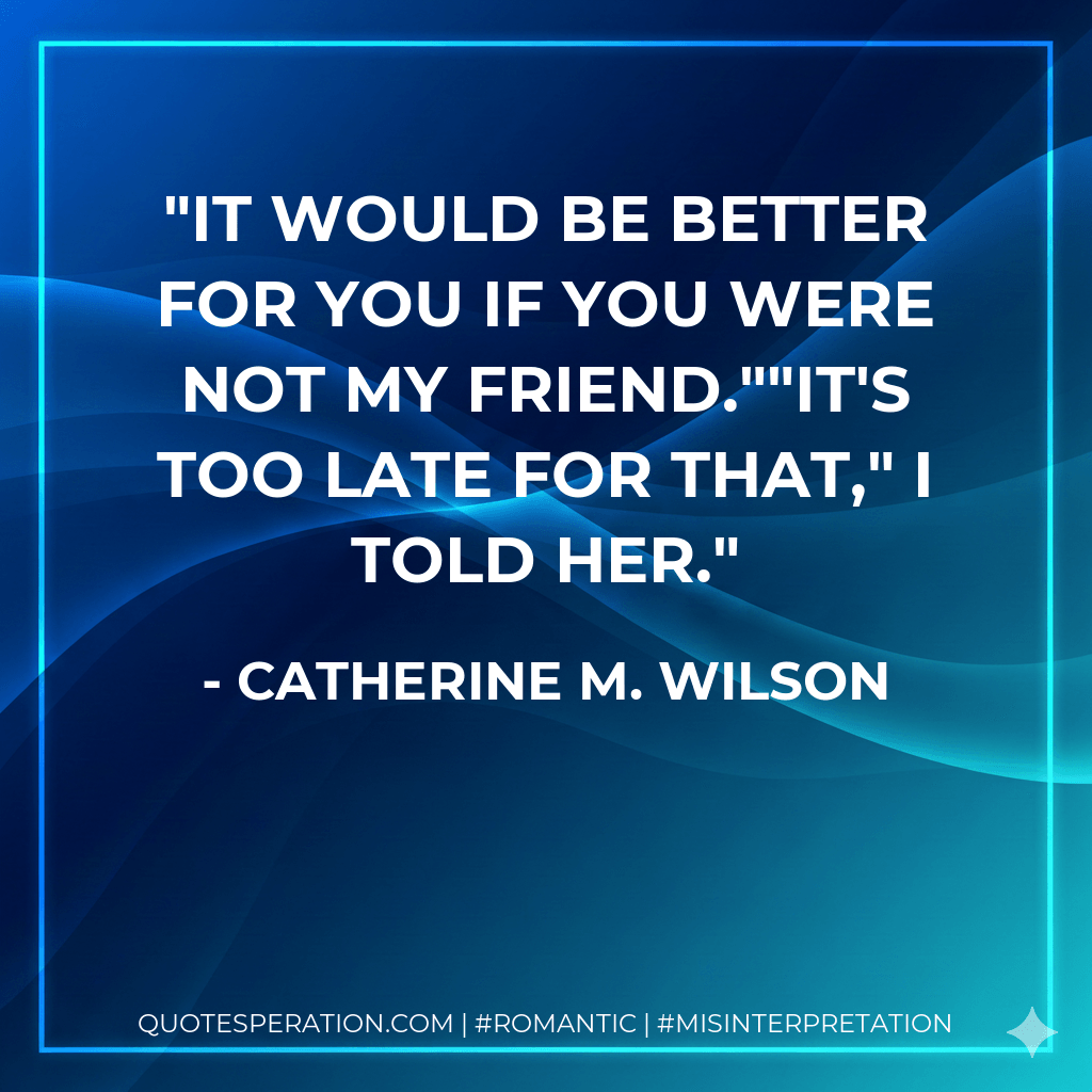 It would be better for you if you were not my friend.""It's too late for that," I told her. - Catherine M. Wilson