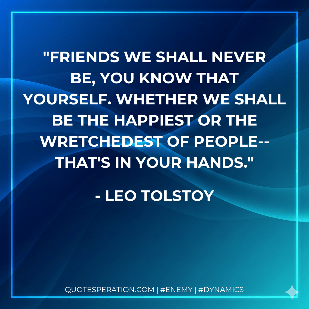 Friends we shall never be, you know that yourself. Whether we shall be the happiest or the wretchedest of people--that's in your hands. - Leo Tolstoy