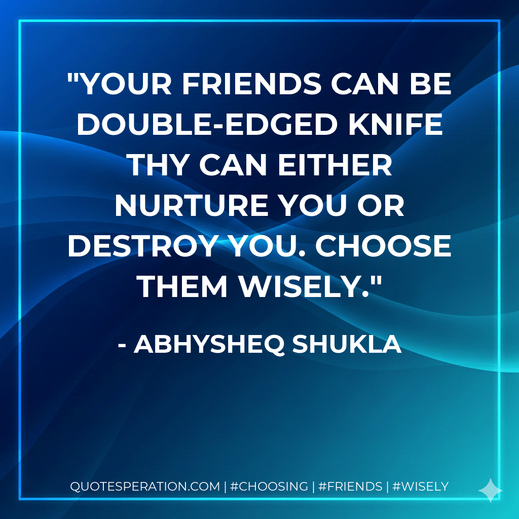 Your friends can be double-edged knife thy can either nurture you or destroy you. Choose them Wisely. - Abhysheq Shukla