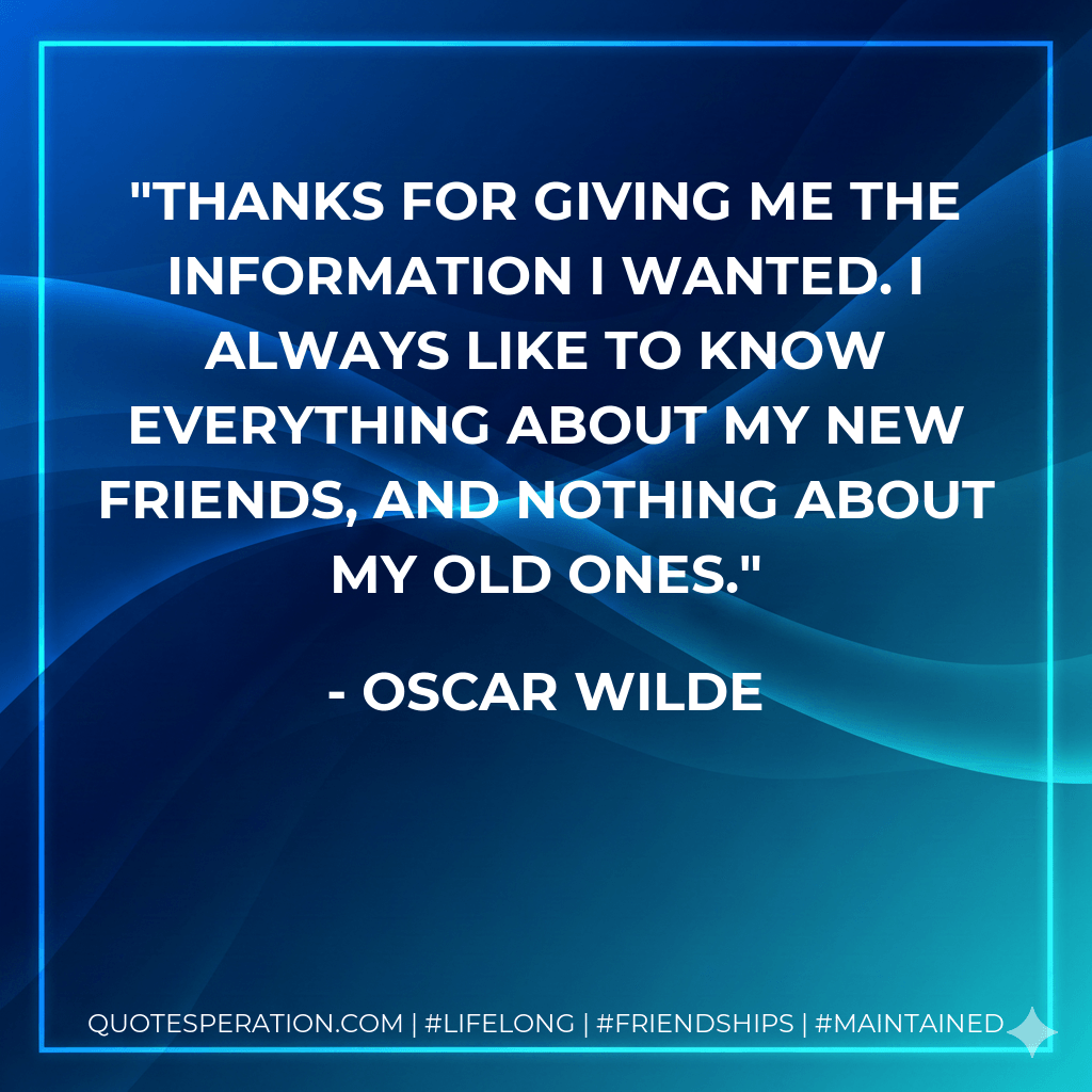 Thanks for giving me the information I wanted. I always like to know everything about my new friends, and nothing about my old ones. - Oscar Wilde