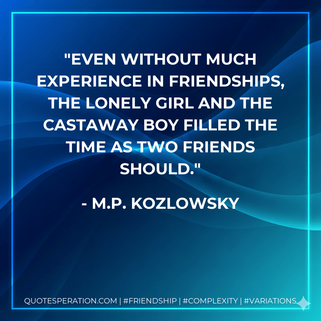Even without much experience in friendships, the lonely girl and the castaway boy filled the time as two friends should. - M.P. Kozlowsky