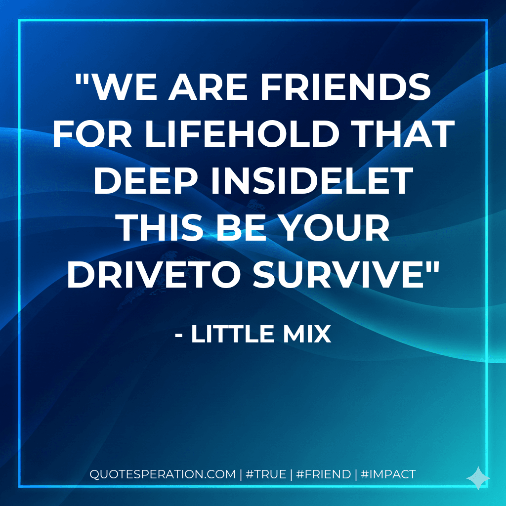 We are friends for lifeHold that deep insideLet this be your driveTo survive