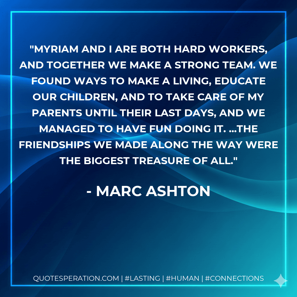 Myriam and I are both hard workers, and together we make a strong team. We found ways to make a living, educate our children, and to take care of my parents until their last days, and we managed to have fun doing it. ...The friendships we made along the way were the biggest treasure of all.