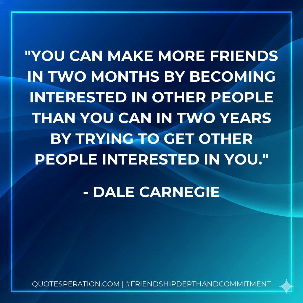 You can make more friends in two months by becoming interested in other people than you can in two years by trying to get other people interested in you. - Dale Carnegie