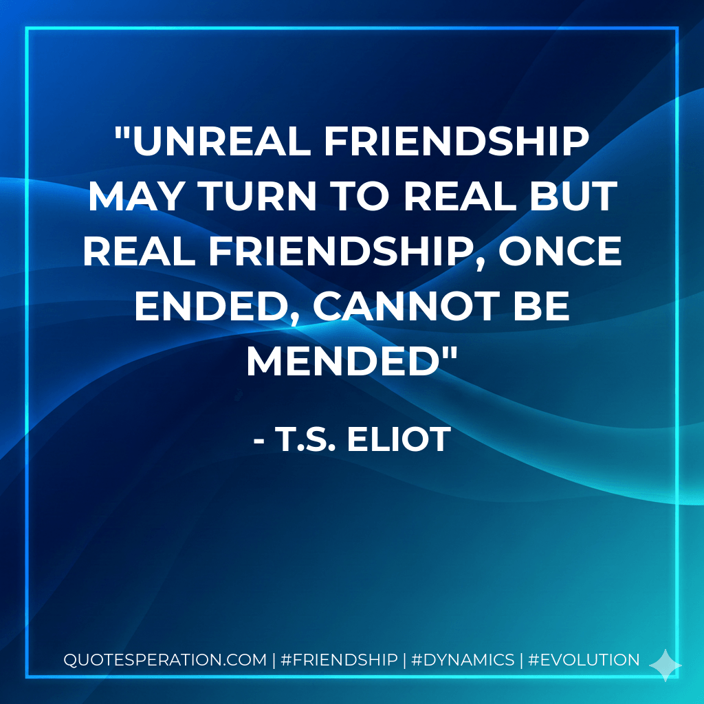 Unreal friendship may turn to real But real friendship, once ended, cannot be mended - T.S. Eliot