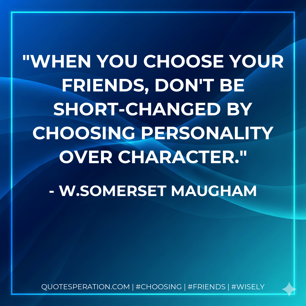 When you choose your friends, don't be short-changed by choosing personality over character. - W.Somerset Maugham