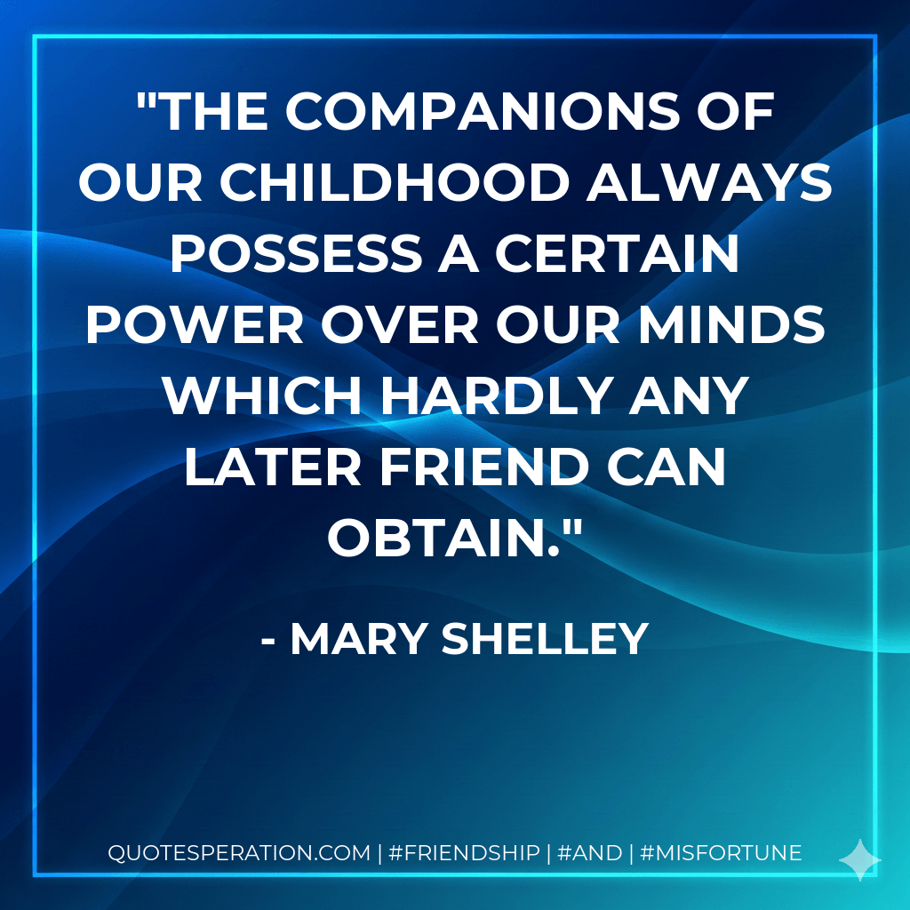 the companions of our childhood always possess a certain power over our minds which hardly any later friend can obtain. - Mary Shelley