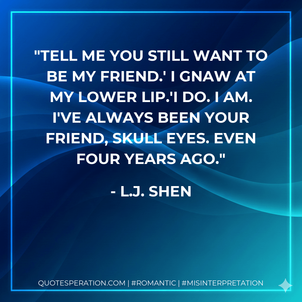 Tell me you still want to be my friend.' I gnaw at my lower lip.'I do. I am. I've always been your friend, Skull Eyes. Even four years ago. - L.J. Shen