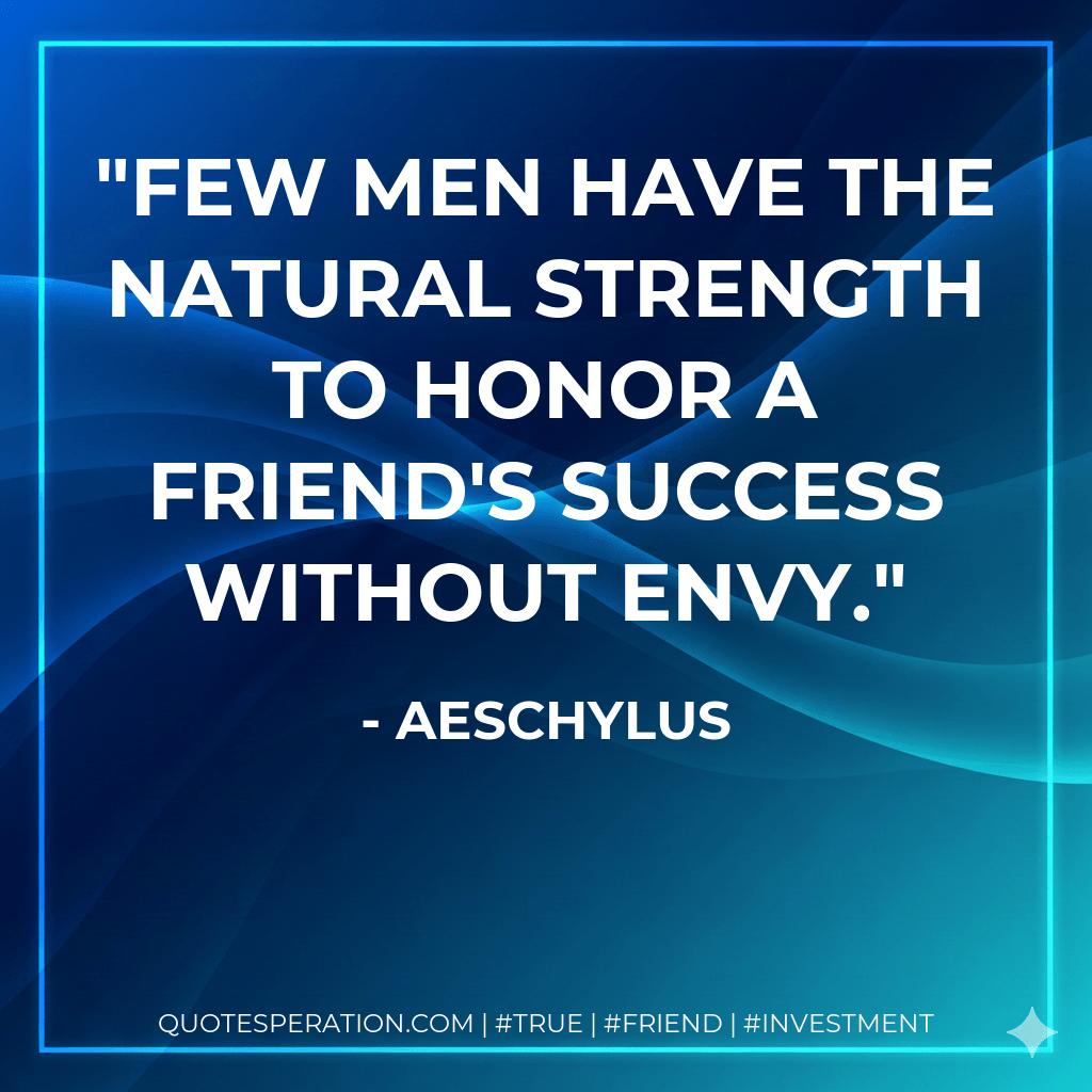 Few men have the natural strength to honor a friend's success without envy. - Aeschylus