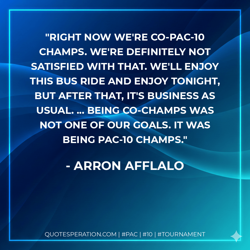 Right now we're co-Pac-10 champs. We're definitely not satisfied with that. We'll enjoy this bus ride and enjoy tonight, but after that, it's business as usual. ... Being co-champs was not one of our goals. It was being Pac-10 champs. - Arron Afflalo