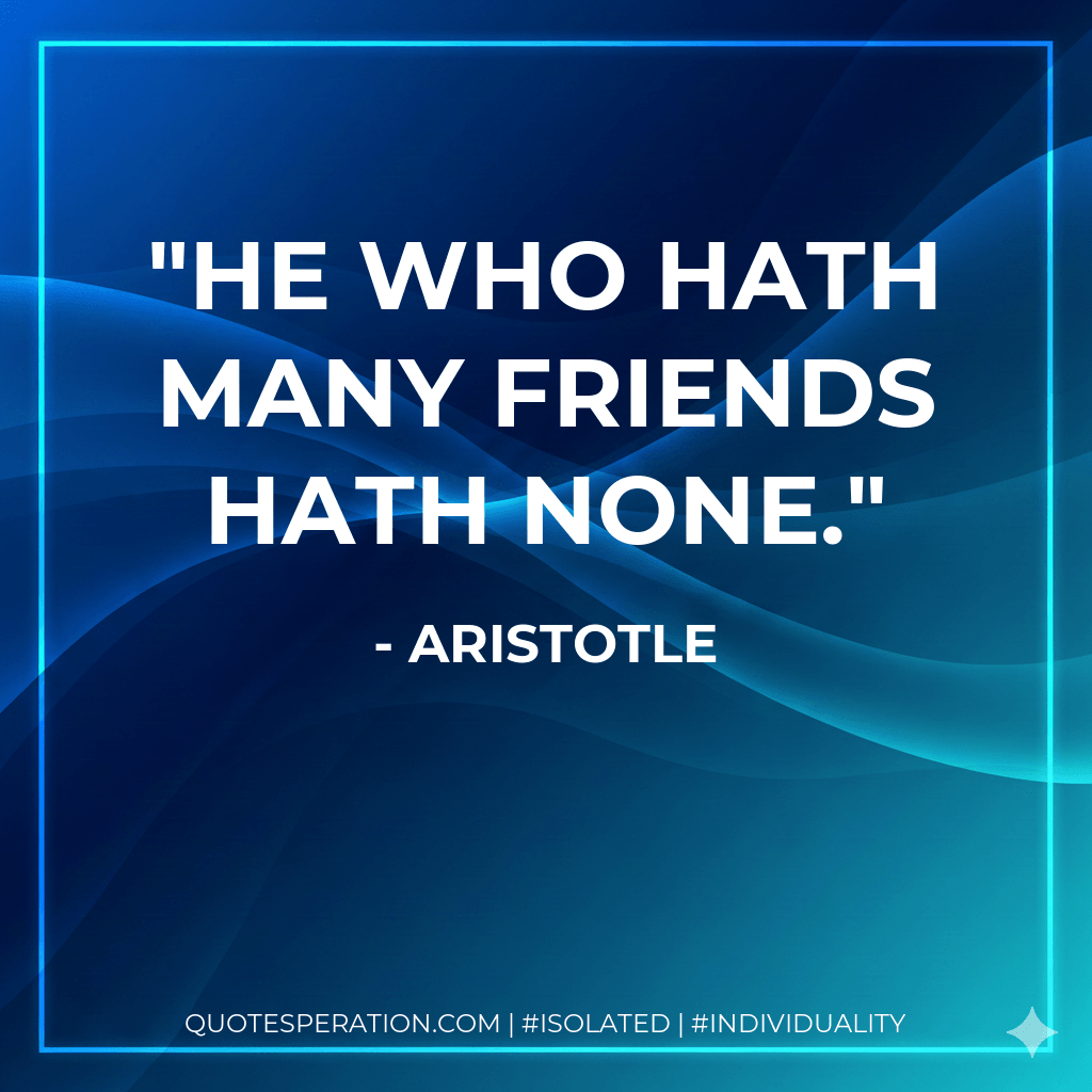 He who hath many friends hath none. - Aristotle