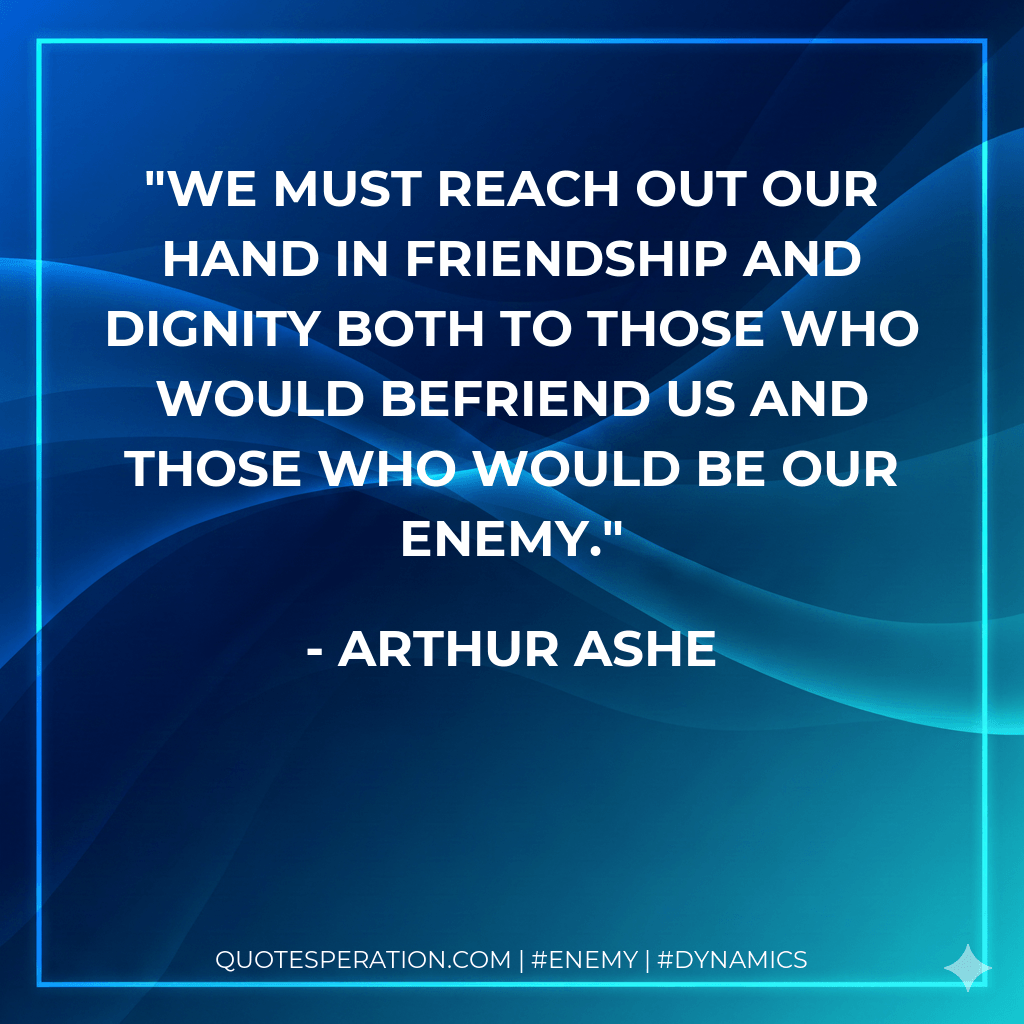 We must reach out our hand in friendship and dignity both to those who would befriend us and those who would be our enemy. - Arthur Ashe
